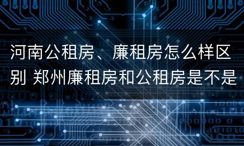 河南公租房、廉租房怎么样区别 郑州廉租房和公租房是不是一样
