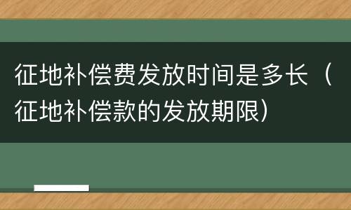 征地补偿费发放时间是多长（征地补偿款的发放期限）