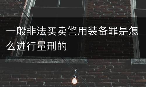一般非法买卖警用装备罪是怎么进行量刑的