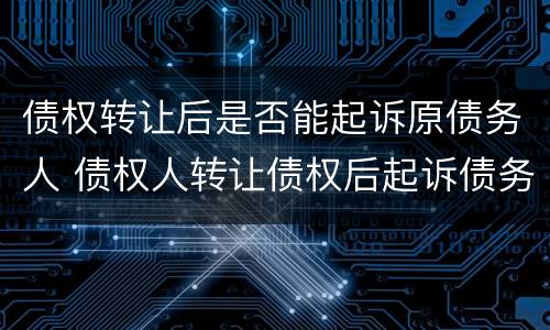 债权转让后是否能起诉原债务人 债权人转让债权后起诉债务人