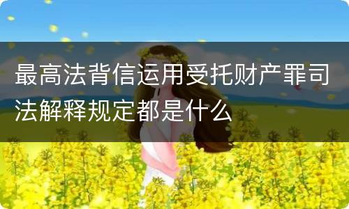 最高法背信运用受托财产罪司法解释规定都是什么