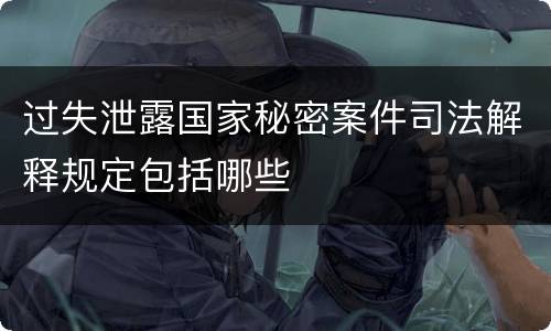 过失泄露国家秘密案件司法解释规定包括哪些