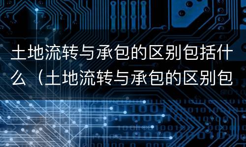 土地流转与承包的区别包括什么（土地流转与承包的区别包括什么内容）