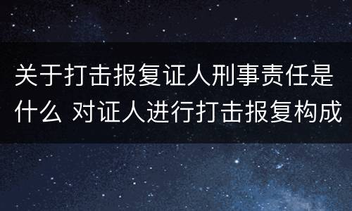 关于打击报复证人刑事责任是什么 对证人进行打击报复构成什么罪