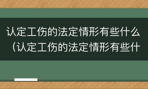 认定工伤的法定情形有些什么（认定工伤的法定情形有些什么内容）
