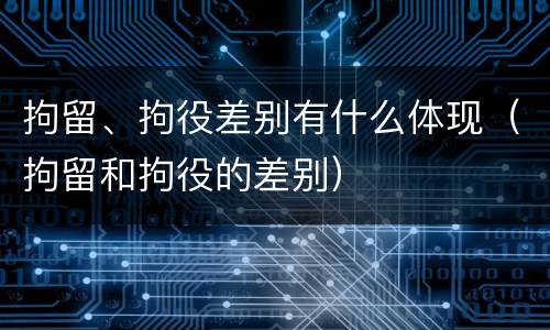 拘留、拘役差别有什么体现（拘留和拘役的差别）
