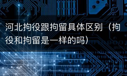 河北拘役跟拘留具体区别（拘役和拘留是一样的吗）