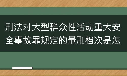 刑法对大型群众性活动重大安全事故罪规定的量刑档次是怎样的