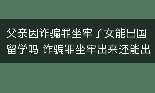 父亲因诈骗罪坐牢子女能出国留学吗 诈骗罪坐牢出来还能出国吗