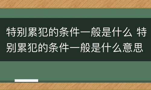 特别累犯的条件一般是什么 特别累犯的条件一般是什么意思