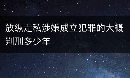 放纵走私涉嫌成立犯罪的大概判刑多少年