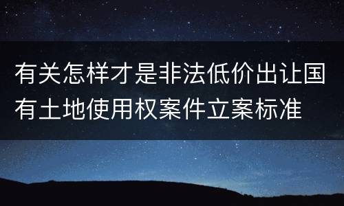 有关怎样才是非法低价出让国有土地使用权案件立案标准