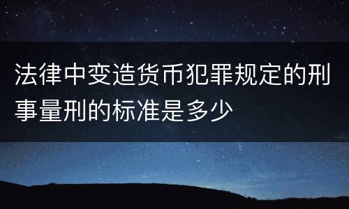 法律中变造货币犯罪规定的刑事量刑的标准是多少