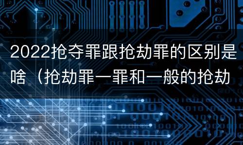 2022抢夺罪跟抢劫罪的区别是啥（抢劫罪一罪和一般的抢劫罪）