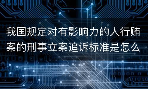 我国规定对有影响力的人行贿案的刑事立案追诉标准是怎么样规定