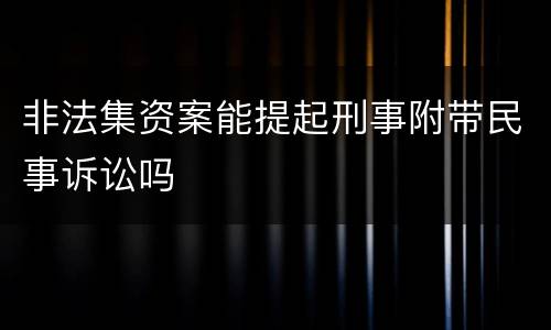 非法集资案能提起刑事附带民事诉讼吗