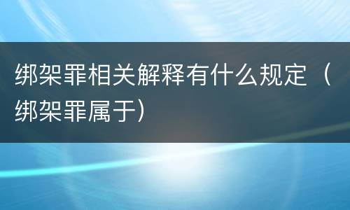 绑架罪相关解释有什么规定（绑架罪属于）