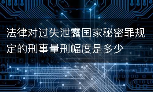 法律对过失泄露国家秘密罪规定的刑事量刑幅度是多少