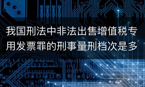 我国刑法中非法出售增值税专用发票罪的刑事量刑档次是多少