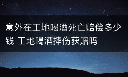 意外在工地喝酒死亡赔偿多少钱 工地喝酒摔伤获赔吗
