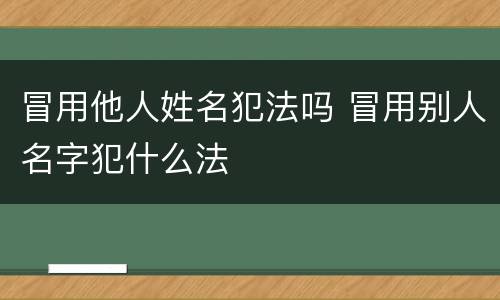 冒用他人姓名犯法吗 冒用别人名字犯什么法