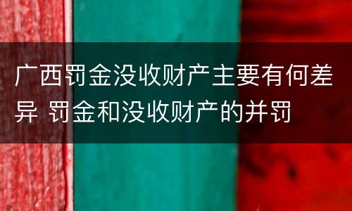 广西罚金没收财产主要有何差异 罚金和没收财产的并罚
