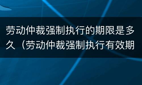 劳动仲裁强制执行的期限是多久（劳动仲裁强制执行有效期）