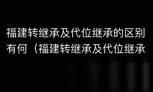 福建转继承及代位继承的区别有何（福建转继承及代位继承的区别有何不同）