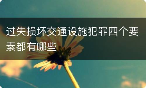 过失损坏交通设施犯罪四个要素都有哪些