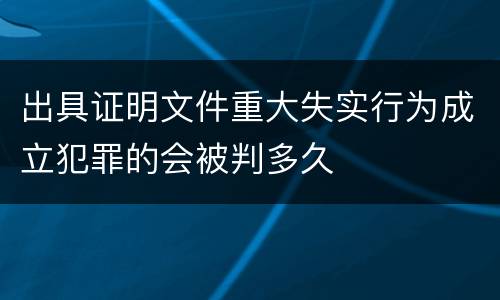 出具证明文件重大失实行为成立犯罪的会被判多久