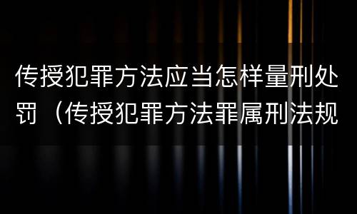 传授犯罪方法应当怎样量刑处罚（传授犯罪方法罪属刑法规定的）