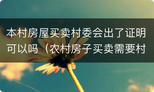 本村房屋买卖村委会出了证明可以吗（农村房子买卖需要村委会开具什么证明）