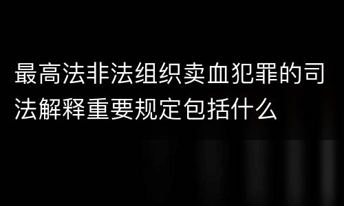 最高法非法组织卖血犯罪的司法解释重要规定包括什么