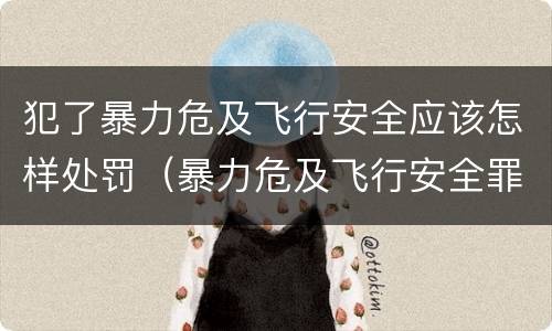 犯了暴力危及飞行安全应该怎样处罚（暴力危及飞行安全罪的构成要件）