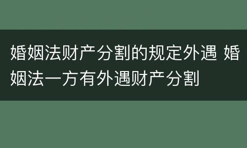 婚姻法财产分割的规定外遇 婚姻法一方有外遇财产分割