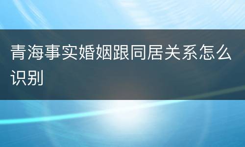 青海事实婚姻跟同居关系怎么识别