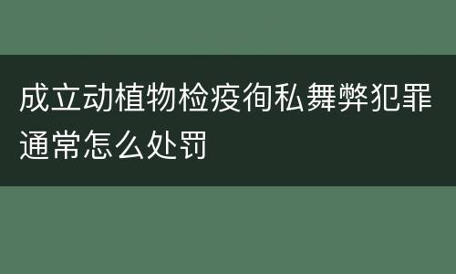 成立动植物检疫徇私舞弊犯罪通常怎么处罚