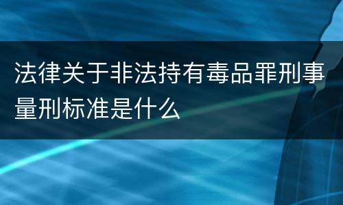 法律关于非法持有毒品罪刑事量刑标准是什么