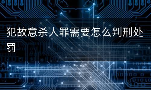 犯故意杀人罪需要怎么判刑处罚