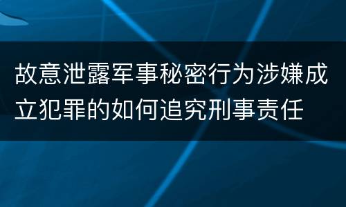 故意泄露军事秘密行为涉嫌成立犯罪的如何追究刑事责任