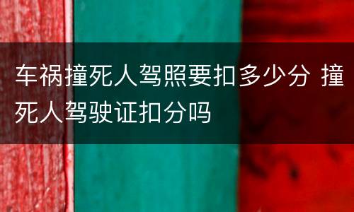 车祸撞死人驾照要扣多少分 撞死人驾驶证扣分吗