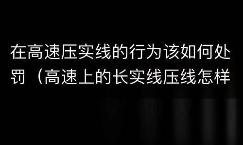 在高速压实线的行为该如何处罚（高速上的长实线压线怎样处罚）