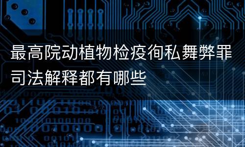 最高院动植物检疫徇私舞弊罪司法解释都有哪些