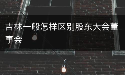 吉林一般怎样区别股东大会董事会