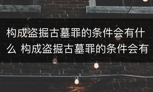 构成盗掘古墓罪的条件会有什么 构成盗掘古墓罪的条件会有什么后果