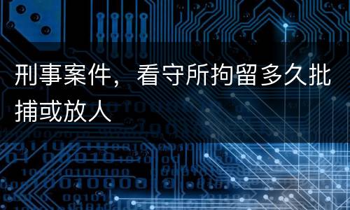 刑事案件，看守所拘留多久批捕或放人
