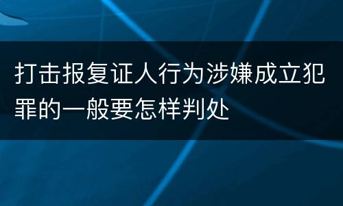 打击报复证人行为涉嫌成立犯罪的一般要怎样判处