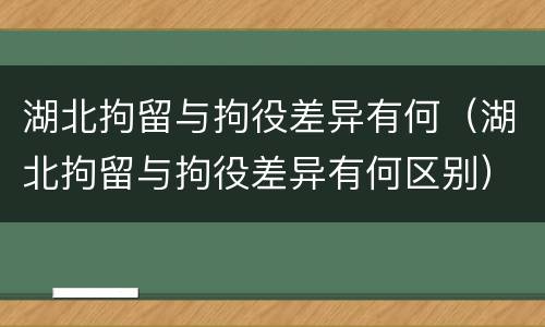 湖北拘留与拘役差异有何（湖北拘留与拘役差异有何区别）