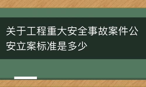关于工程重大安全事故案件公安立案标准是多少