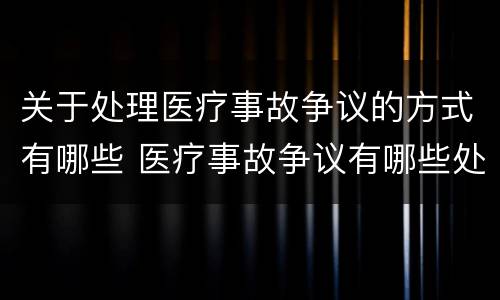 关于处理医疗事故争议的方式有哪些 医疗事故争议有哪些处理途径